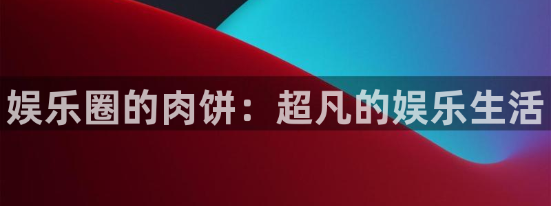 今年会app：娱乐圈的肉饼：超凡的娱乐生活