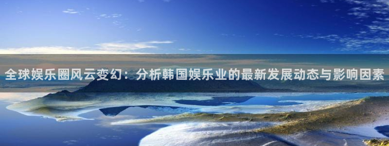 今年会官网登录入口：全球娱乐圈风云变幻：分析韩国娱乐业的最新发展动态与影响因素