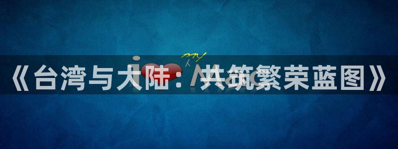 今年会官网登录入口：《台湾与大陆：共筑繁荣蓝图》