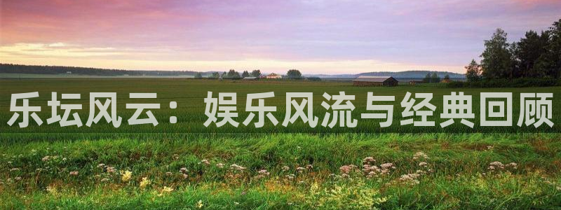 今年会体育：乐坛风云：娱乐风流与经典回顾