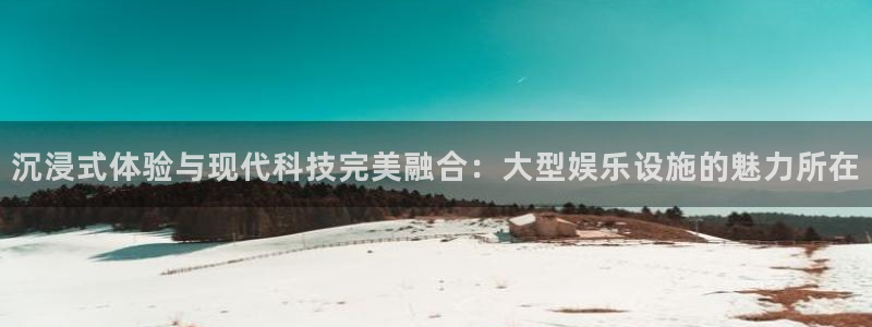 今年会官网登录入口：沉浸式体验与现代科技完美融合：大型娱乐设施的魅力所在